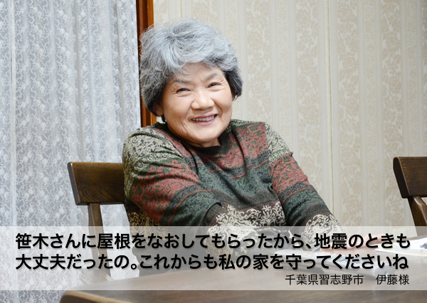 「笹木さんに屋根をなおしてもらったから、地震のときも大丈夫だったの。これからも私の家を守ってくださいね」千葉県習志野市 伊藤様